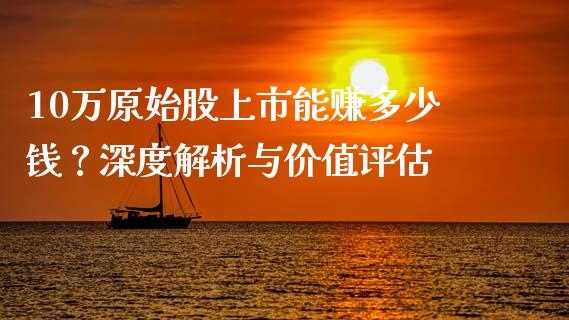10万原始股上市能赚多少钱？深度解析与价值评估_https://m.fansifence.com_个股行情_第1张