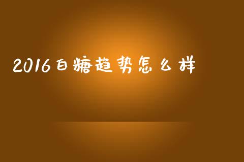 2016白糖趋势怎么样_https://m.fansifence.com_个股行情_第1张