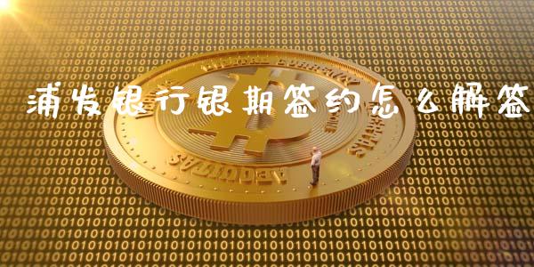 浦发银行银期签约怎么解签_https://m.fansifence.com_个股行情_第1张