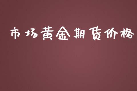 市场黄金期货价格_https://m.fansifence.com_贵金属行情_第1张