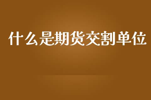 什么是期货交割单位_https://m.fansifence.com_公募基金_第1张