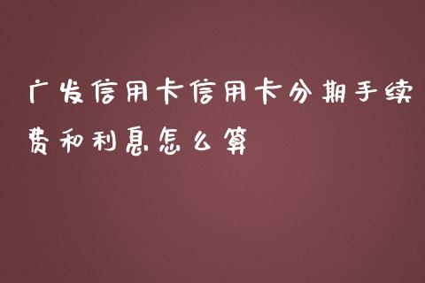 广发信用卡信用卡分期手续费和利息怎么算_https://m.fansifence.com_个股行情_第1张
