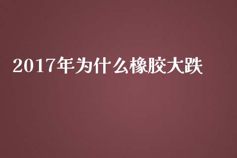 2017年为什么橡胶大跌_https://m.fansifence.com_贵金属行情_第1张