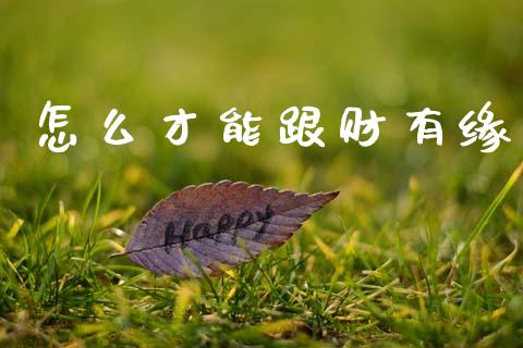 怎么才能跟财有缘_https://m.fansifence.com_公募基金_第1张