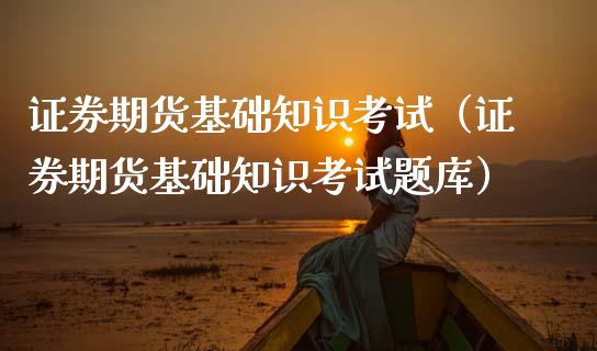 证券期货基础知识考试（证券期货基础知识考试题库）_https://m.fansifence.com_贵金属行情_第1张