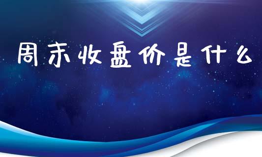 周末收盘价是什么_https://m.fansifence.com_消费金融_第1张