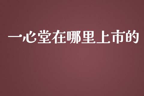 一心堂在哪里上市的_https://m.fansifence.com_公募基金_第1张