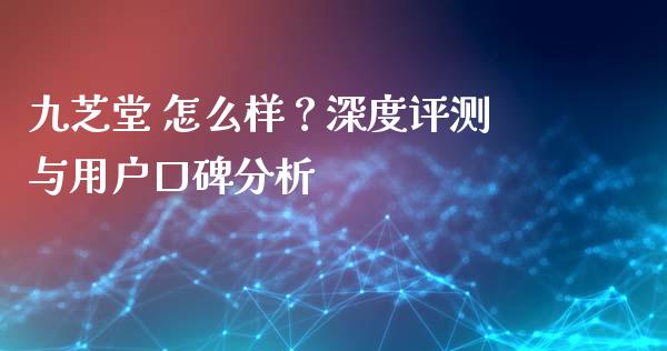 九芝堂 怎么样？深度评测与用户口碑分析_https://m.fansifence.com_公募基金_第1张