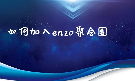 如何加入enzo聚会圈_https://m.fansifence.com_个股行情_第1张