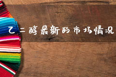 乙二醇最新的市场情况_https://m.fansifence.com_贵金属行情_第1张