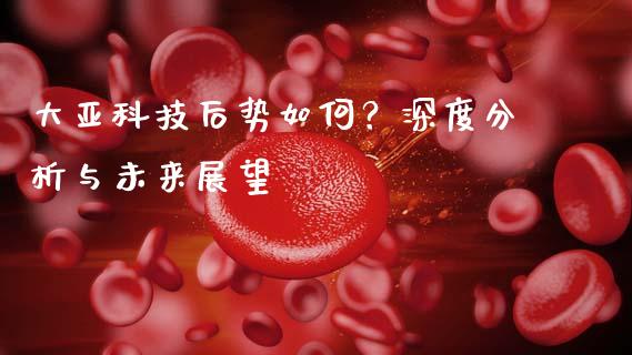 大亚科技后势如何？深度分析与未来展望_https://m.fansifence.com_消费金融_第1张