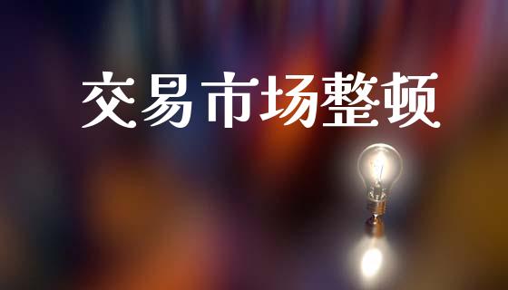 交易市场整顿_https://m.fansifence.com_公募基金_第1张