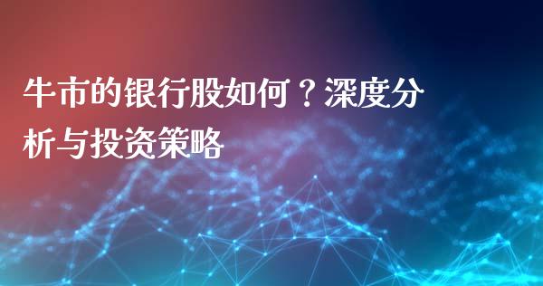 牛市的银行股如何?深度分析与投资策略_消费金融_第1张_个股行情_消费金融_贵金属行情_公募基金 牛市的银行股如何?深度分析与投资策略_https://m.fansifence.com_消费金融_第1张