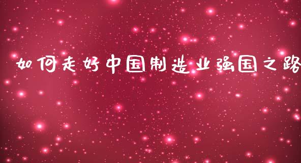 如何走好中国制造业强国之路_https://m.fansifence.com_个股行情_第1张