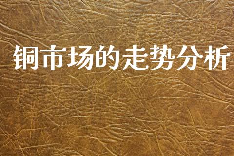 铜市场的走势分析_https://m.fansifence.com_个股行情_第1张