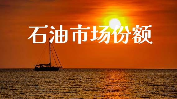 石油市场份额_https://m.fansifence.com_个股行情_第1张