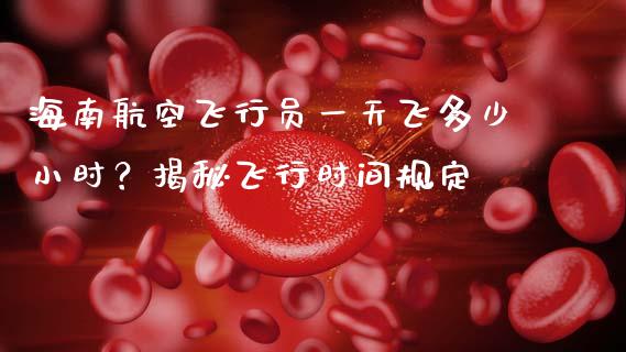 海南航空飞行员一天飞多少小时？揭秘飞行时间规定_https://m.fansifence.com_消费金融_第1张