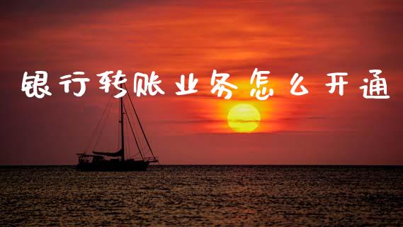 银行转账业务怎么开通_https://m.fansifence.com_贵金属行情_第1张
