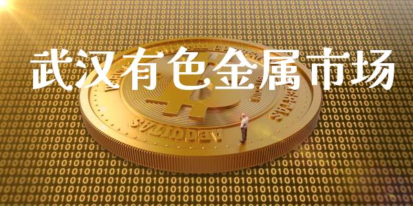 武汉有色金属市场_https://m.fansifence.com_贵金属行情_第1张