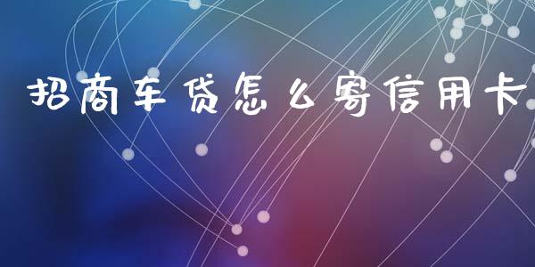 招商车贷怎么寄信用卡_https://m.fansifence.com_消费金融_第1张