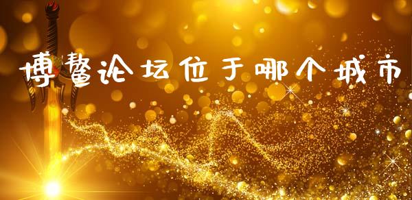 博鳌论坛位于哪个城市_https://m.fansifence.com_贵金属行情_第1张