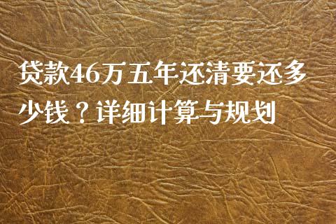 贷款46万五年还清要还多少钱？详细计算与规划_https://m.fansifence.com_个股行情_第1张