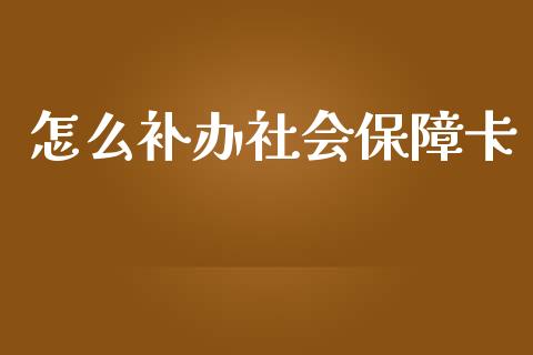 怎么补办社会保障卡_https://m.fansifence.com_消费金融_第1张