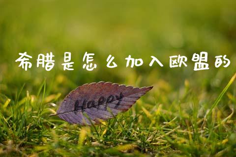希腊是怎么加入欧盟的_https://m.fansifence.com_个股行情_第1张