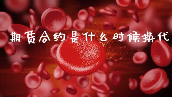期货合约是什么时候换代_https://m.fansifence.com_个股行情_第1张