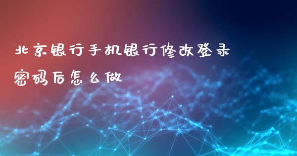 北京银行手机银行修改登录密码后怎么做_https://m.fansifence.com_贵金属行情_第1张