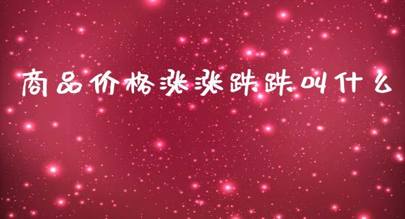 商品价格涨涨跌跌叫什么_https://m.fansifence.com_公募基金_第1张