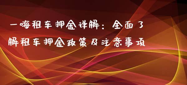一嗨租车押金详解：全面了解租车押金政策及注意事项_https://m.fansifence.com_消费金融_第1张
