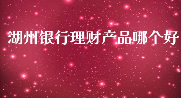 湖州银行理财产品哪个好_https://m.fansifence.com_公募基金_第1张