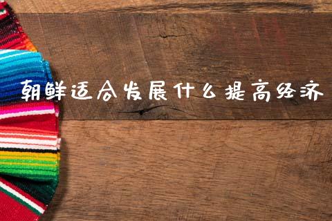 朝鲜适合发展什么提高经济_https://m.fansifence.com_贵金属行情_第1张