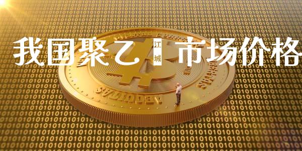 我国聚乙烯市场价格_https://m.fansifence.com_个股行情_第1张