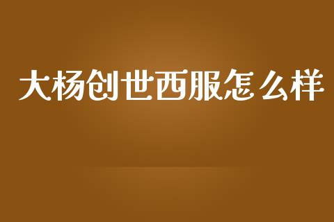 大杨创世西服怎么样_https://m.fansifence.com_个股行情_第1张