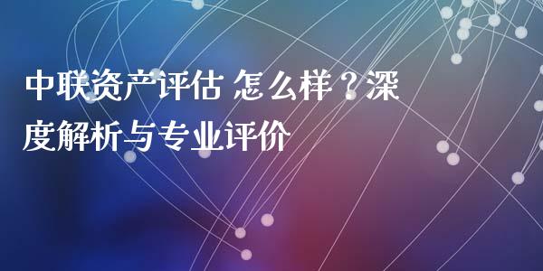 中联资产评估 怎么样？深度解析与专业评价_https://m.fansifence.com_贵金属行情_第1张