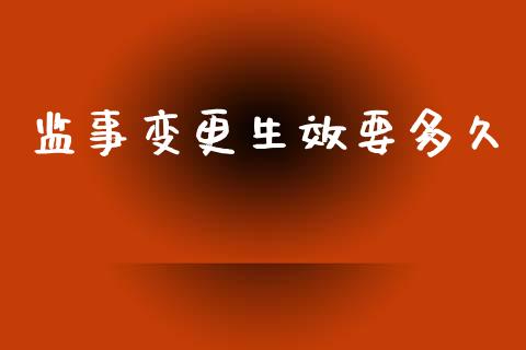 监事变更生效要多久_https://m.fansifence.com_公募基金_第1张