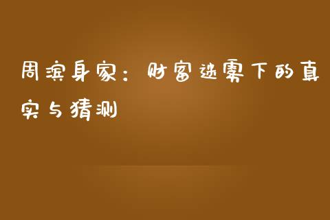 周滨身家：财富迷雾下的真实与猜测_https://m.fansifence.com_消费金融_第1张