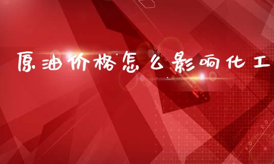 原油价格怎么影响化工_https://m.fansifence.com_公募基金_第1张
