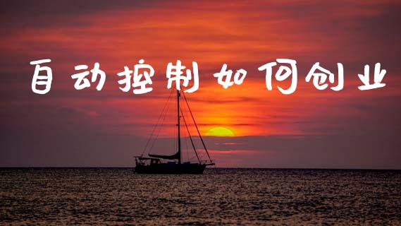 自动控制如何创业_https://m.fansifence.com_个股行情_第1张