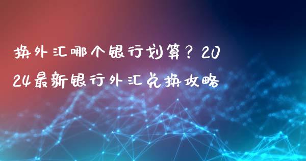 换外汇哪个银行划算？2024最新银行外汇兑换攻略_https://m.fansifence.com_消费金融_第1张