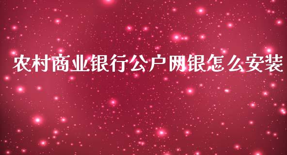 农村商业银行公户网银怎么安装_https://m.fansifence.com_消费金融_第1张