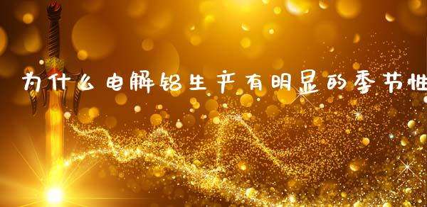 为什么电解铝生产有明显的季节性_https://m.fansifence.com_个股行情_第1张