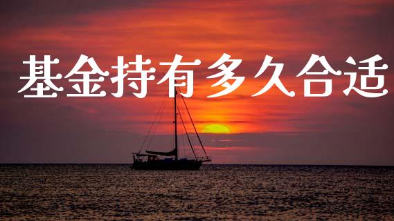 基金持有多久合适_https://m.fansifence.com_公募基金_第1张
