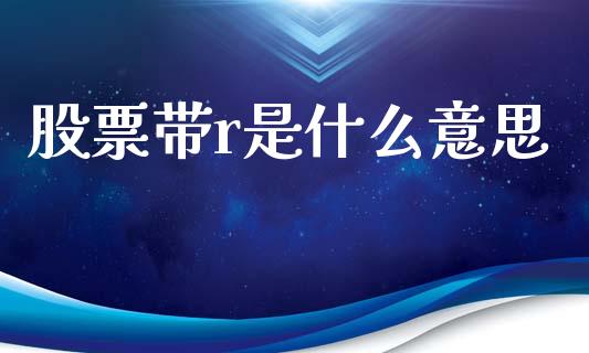 股票带r是什么意思_https://m.fansifence.com_个股行情_第1张