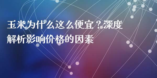 玉米为什么这么便宜？深度解析影响价格的因素_https://m.fansifence.com_贵金属行情_第1张