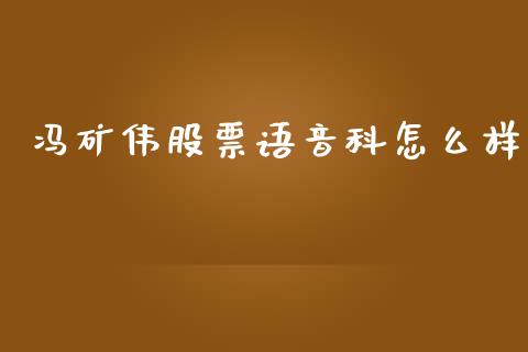 冯矿伟股票语音科怎么样_https://m.fansifence.com_公募基金_第1张