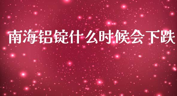 南海铝锭什么时候会下跌_https://m.fansifence.com_公募基金_第1张