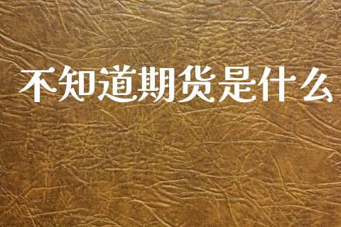 不知道期货是什么_https://m.fansifence.com_个股行情_第1张
